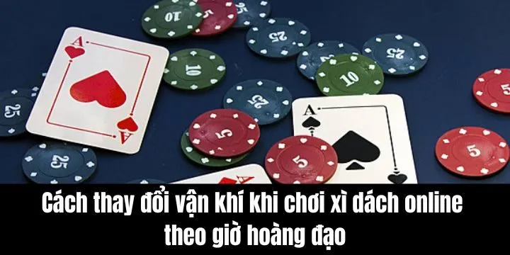 Cách thay đổi vận khí khi chơi xì dách online theo giờ hoàng đạo