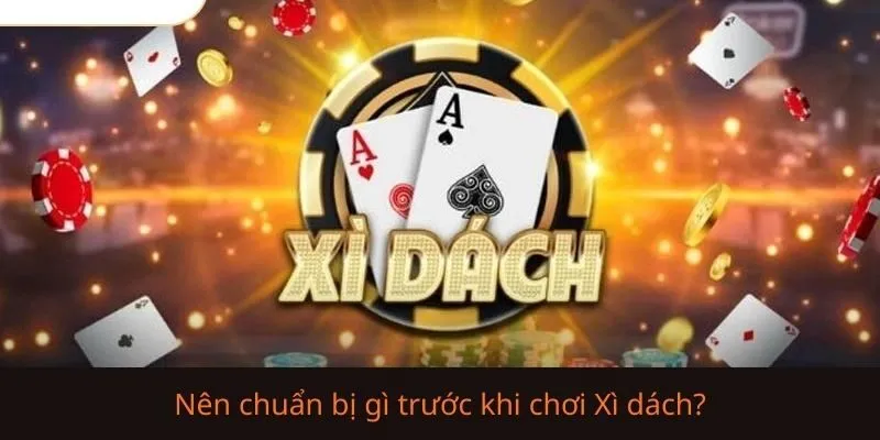 Nên chuẩn bị gì trước khi chơi Xì dách? 7 Điều cần nắm